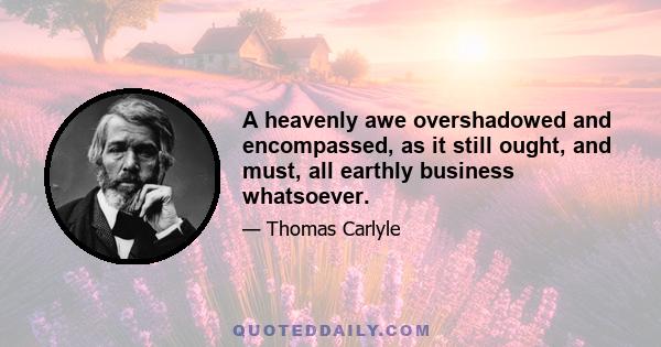 A heavenly awe overshadowed and encompassed, as it still ought, and must, all earthly business whatsoever.