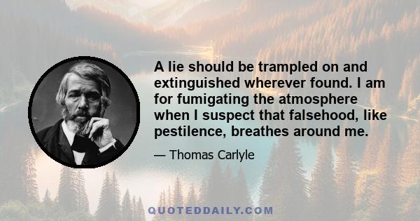 A lie should be trampled on and extinguished wherever found. I am for fumigating the atmosphere when I suspect that falsehood, like pestilence, breathes around me.