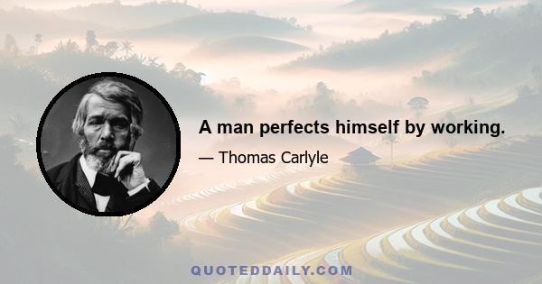 A man perfects himself by working.