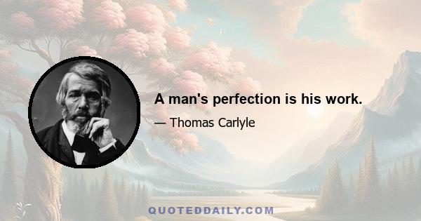 A man's perfection is his work.