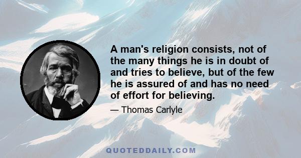 A man's religion consists, not of the many things he is in doubt of and tries to believe, but of the few he is assured of and has no need of effort for believing.