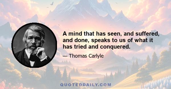 A mind that has seen, and suffered, and done, speaks to us of what it has tried and conquered.