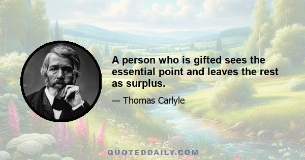A person who is gifted sees the essential point and leaves the rest as surplus.