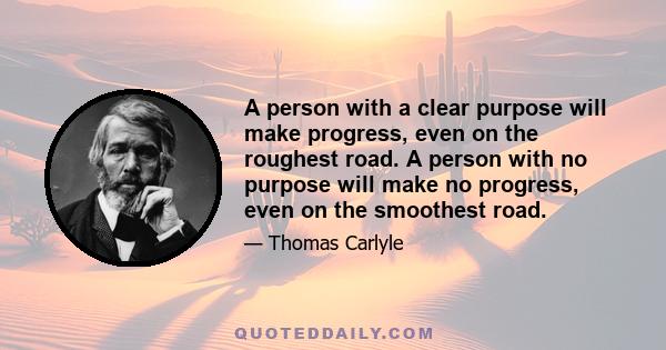 A person with a clear purpose will make progress, even on the roughest road. A person with no purpose will make no progress, even on the smoothest road.