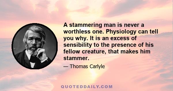 A stammering man is never a worthless one. Physiology can tell you why. It is an excess of sensibility to the presence of his fellow creature, that makes him stammer.