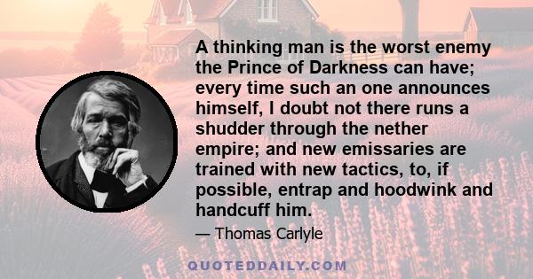 A thinking man is the worst enemy the Prince of Darkness can have; every time such an one announces himself, I doubt not there runs a shudder through the nether empire; and new emissaries are trained with new tactics,