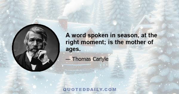 A word spoken in season, at the right moment; is the mother of ages.