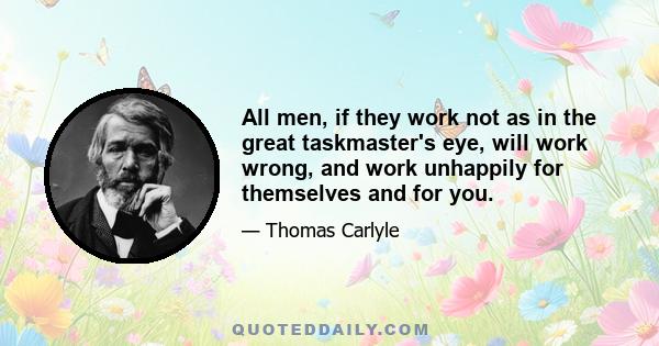 All men, if they work not as in the great taskmaster's eye, will work wrong, and work unhappily for themselves and for you.