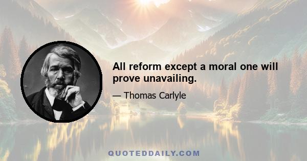 All reform except a moral one will prove unavailing.