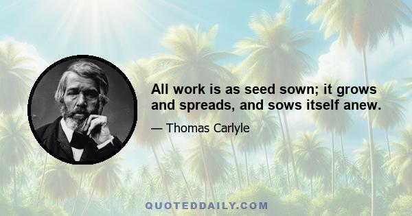 All work is as seed sown; it grows and spreads, and sows itself anew.