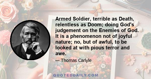 Armed Soldier, terrible as Death, relentless as Doom; doing God's judgement on the Enemies of God. It is a phenomenon not of joyful nature; no, but of awful, to be looked at with pious terror and awe.