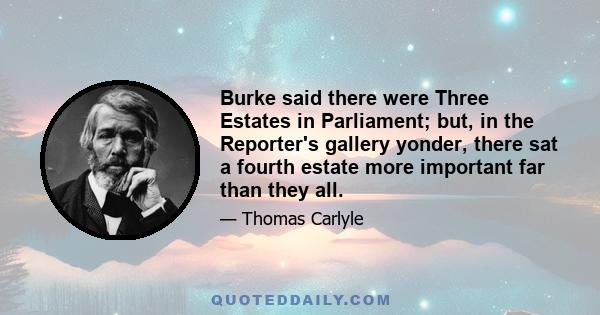 Burke said there were Three Estates in Parliament; but, in the Reporter's gallery yonder, there sat a fourth estate more important far than they all.