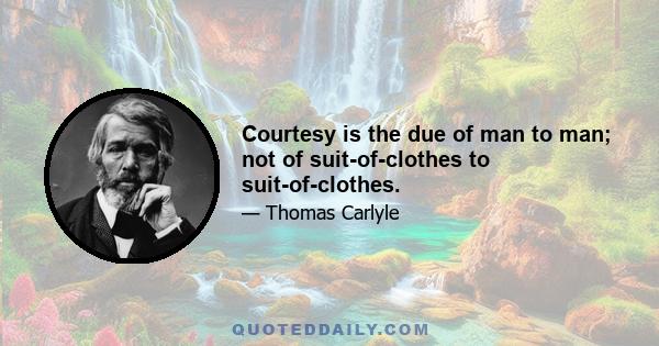 Courtesy is the due of man to man; not of suit-of-clothes to suit-of-clothes.