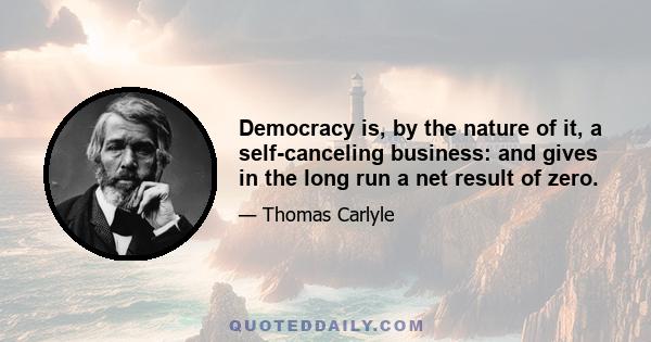 Democracy is, by the nature of it, a self-canceling business: and gives in the long run a net result of zero.