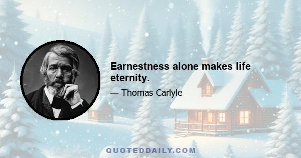 Earnestness alone makes life eternity.