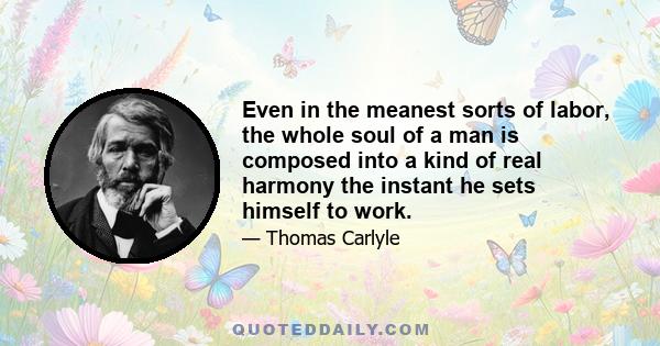 Even in the meanest sorts of labor, the whole soul of a man is composed into a kind of real harmony the instant he sets himself to work.