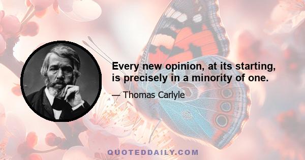 Every new opinion, at its starting, is precisely in a minority of one.