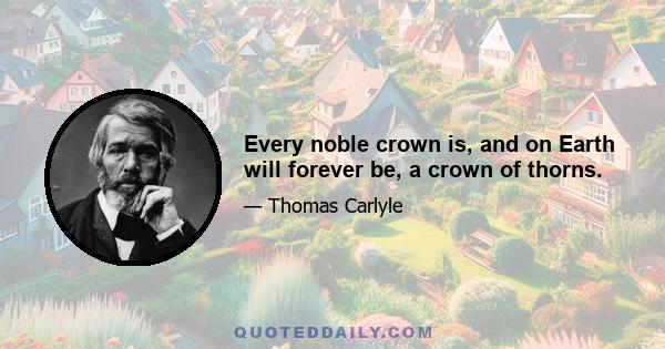 Every noble crown is, and on Earth will forever be, a crown of thorns.