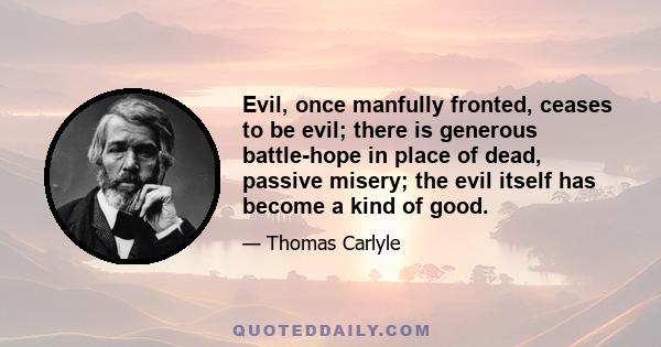 Evil, once manfully fronted, ceases to be evil; there is generous battle-hope in place of dead, passive misery; the evil itself has become a kind of good.