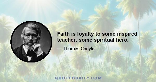 Faith is loyalty to some inspired teacher, some spiritual hero.