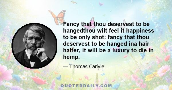 Fancy that thou deservest to be hangedthou wilt feel it happiness to be only shot: fancy that thou deservest to be hanged ina hair halter, it will be a luxury to die in hemp.