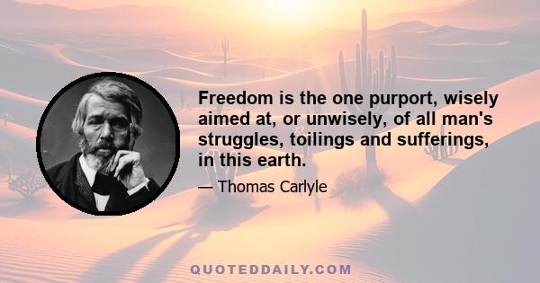 Freedom is the one purport, wisely aimed at, or unwisely, of all man's struggles, toilings and sufferings, in this earth.