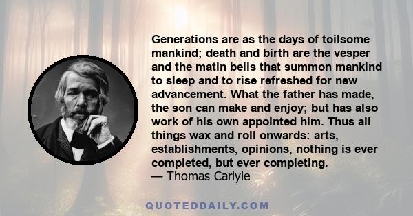 Generations are as the days of toilsome mankind; death and birth are the vesper and the matin bells that summon mankind to sleep and to rise refreshed for new advancement. What the father has made, the son can make and