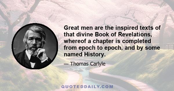 Great men are the inspired texts of that divine Book of Revelations, whereof a chapter is completed from epoch to epoch, and by some named History.