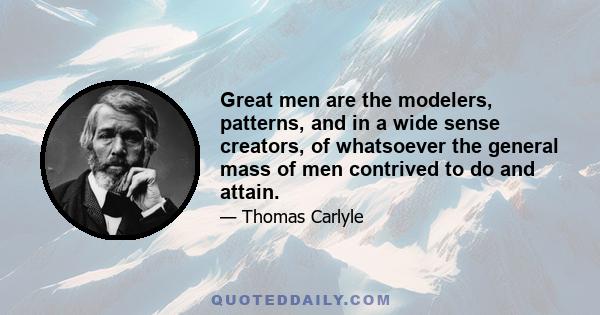 Great men are the modelers, patterns, and in a wide sense creators, of whatsoever the general mass of men contrived to do and attain.