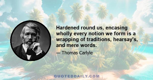 Hardened round us, encasing wholly every notion we form is a wrapping of traditions, hearsay's, and mere words.