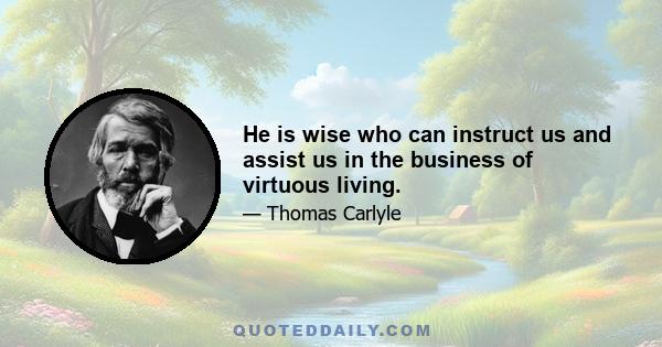 He is wise who can instruct us and assist us in the business of virtuous living.