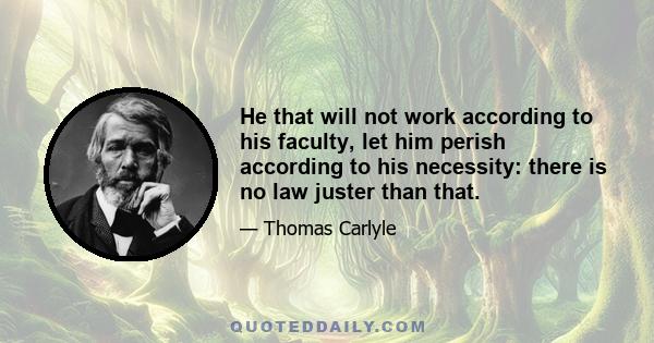 He that will not work according to his faculty, let him perish according to his necessity: there is no law juster than that.