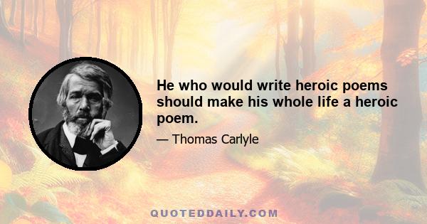 He who would write heroic poems should make his whole life a heroic poem.