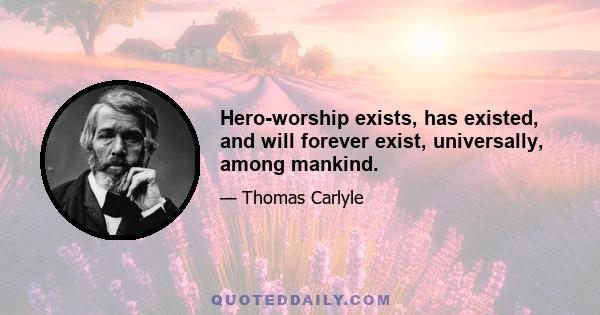 Hero-worship exists, has existed, and will forever exist, universally, among mankind.