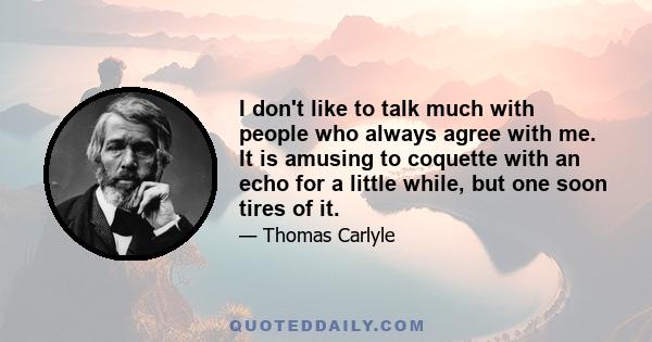 I don't like to talk much with people who always agree with me. It is amusing to coquette with an echo for a little while, but one soon tires of it.