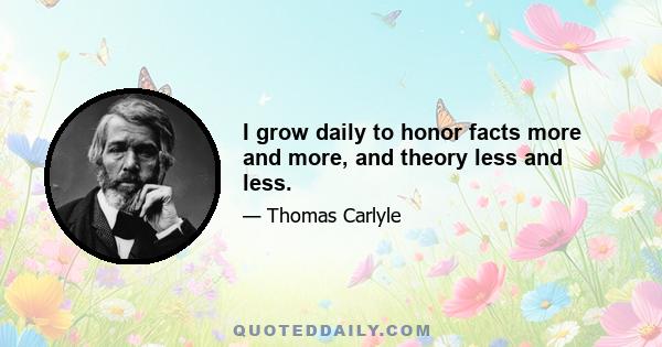 I grow daily to honor facts more and more, and theory less and less.