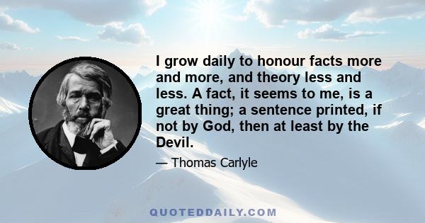 I grow daily to honour facts more and more, and theory less and less. A fact, it seems to me, is a great thing; a sentence printed, if not by God, then at least by the Devil.