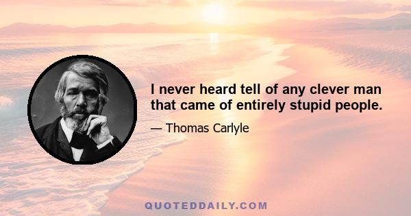 I never heard tell of any clever man that came of entirely stupid people.