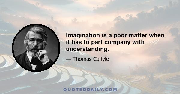 Imagination is a poor matter when it has to part company with understanding.