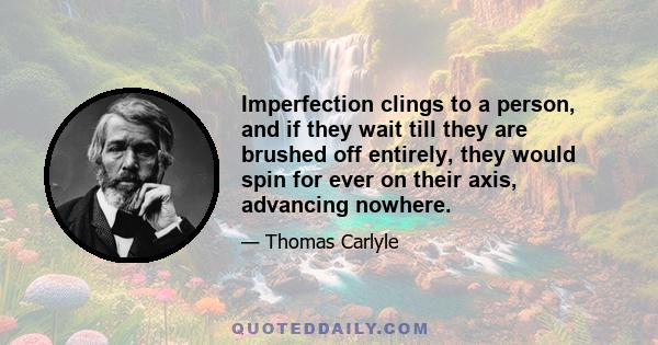 Imperfection clings to a person, and if they wait till they are brushed off entirely, they would spin for ever on their axis, advancing nowhere.