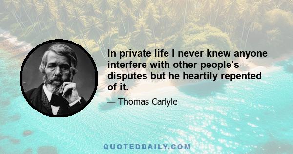 In private life I never knew anyone interfere with other people's disputes but he heartily repented of it.