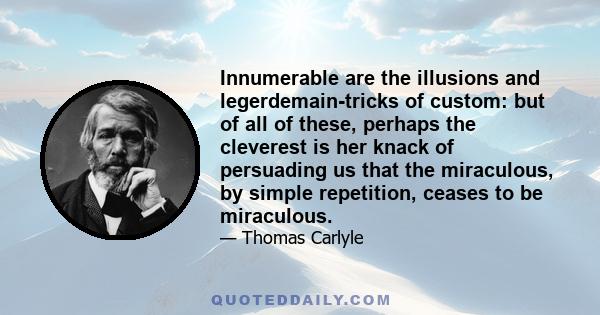 Innumerable are the illusions and legerdemain-tricks of custom: but of all of these, perhaps the cleverest is her knack of persuading us that the miraculous, by simple repetition, ceases to be miraculous.