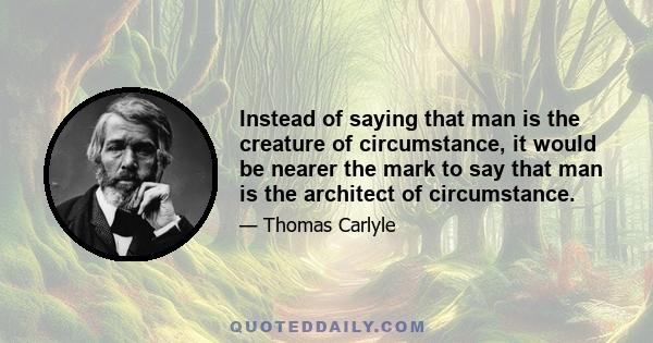 Instead of saying that man is the creature of circumstance, it would be nearer the mark to say that man is the architect of circumstance.