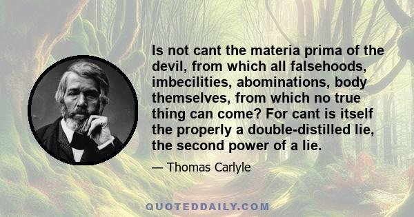 Is not cant the materia prima of the devil, from which all falsehoods, imbecilities, abominations, body themselves, from which no true thing can come? For cant is itself the properly a double-distilled lie, the second