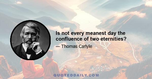 Is not every meanest day the confluence of two eternities?