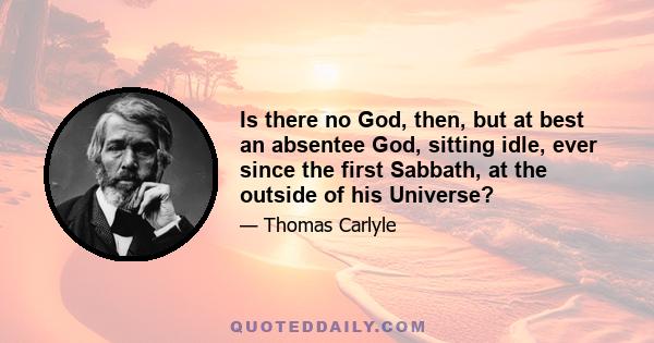 Is there no God, then, but at best an absentee God, sitting idle, ever since the first Sabbath, at the outside of his Universe?