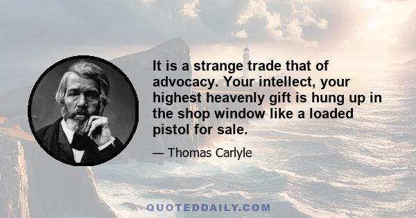 It is a strange trade that of advocacy. Your intellect, your highest heavenly gift is hung up in the shop window like a loaded pistol for sale.