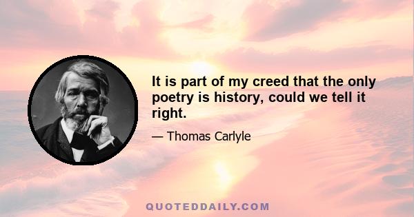 It is part of my creed that the only poetry is history, could we tell it right.