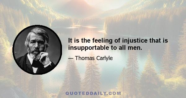 It is the feeling of injustice that is insupportable to all men.