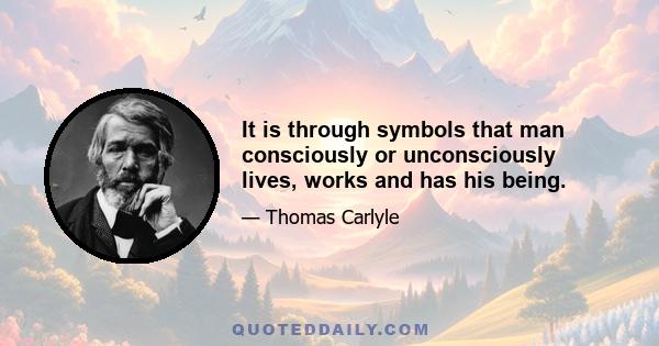 It is through symbols that man consciously or unconsciously lives, works and has his being.